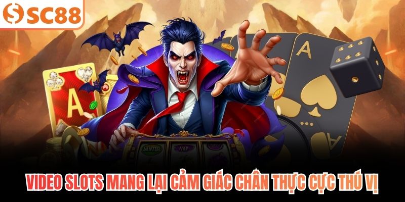 Video slots mang lại cảm giác chân thực cực thú vị